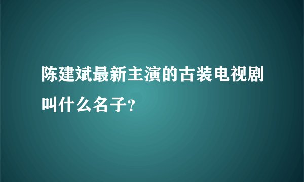 陈建斌最新主演的古装电视剧叫什么名子？