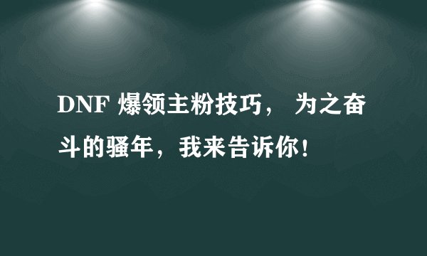 DNF 爆领主粉技巧， 为之奋斗的骚年，我来告诉你！