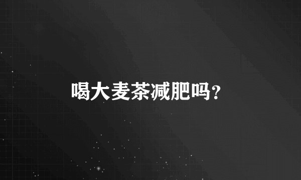 喝大麦茶减肥吗？