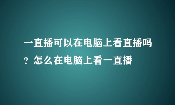 一直播可以在电脑上看直播吗？怎么在电脑上看一直播