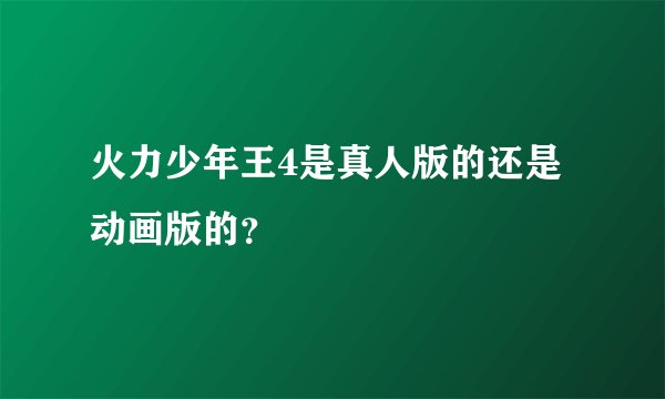 火力少年王4是真人版的还是动画版的?
