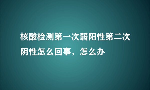 核酸检测第一次弱阳性第二次阴性怎么回事，怎么办