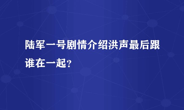 陆军一号剧情介绍洪声最后跟谁在一起?