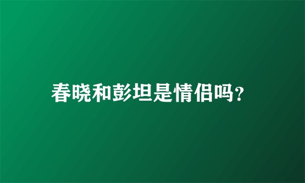 春晓和彭坦是情侣吗？
