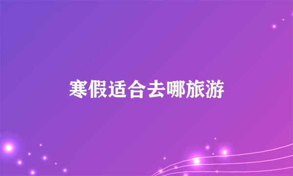 寒假适合去哪旅游