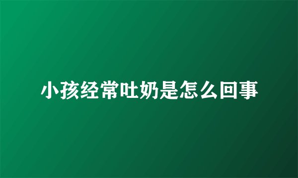 小孩经常吐奶是怎么回事
