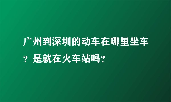 广州到深圳的动车在哪里坐车？是就在火车站吗？