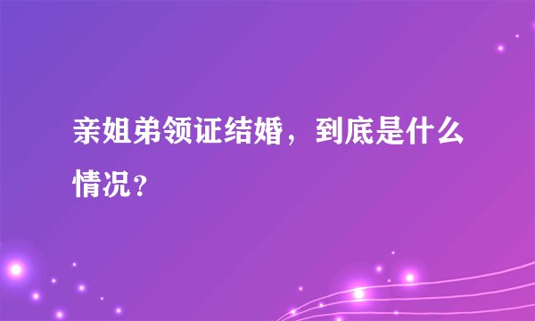 亲姐弟领证结婚，到底是什么情况？