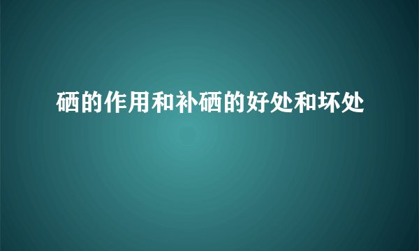 硒的作用和补硒的好处和坏处