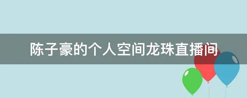 陈子豪的个人空间龙珠直播间