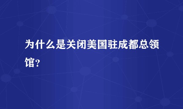 为什么是关闭美国驻成都总领馆？