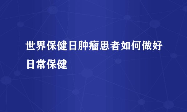 世界保健日肿瘤患者如何做好日常保健