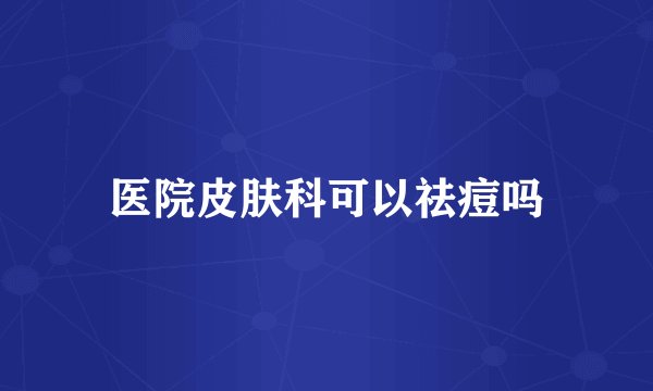 医院皮肤科可以祛痘吗