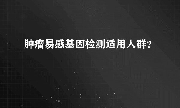 肿瘤易感基因检测适用人群？