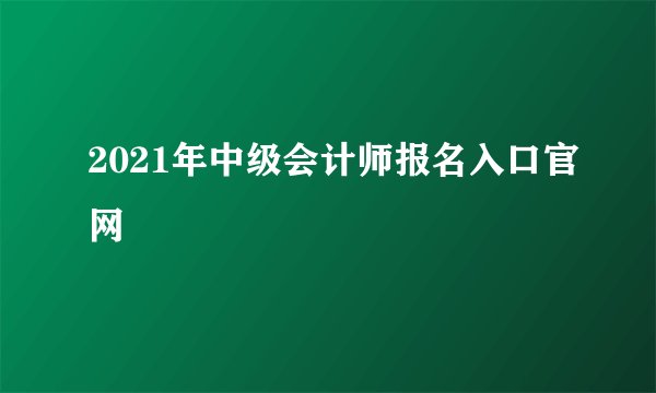 2021年中级会计师报名入口官网