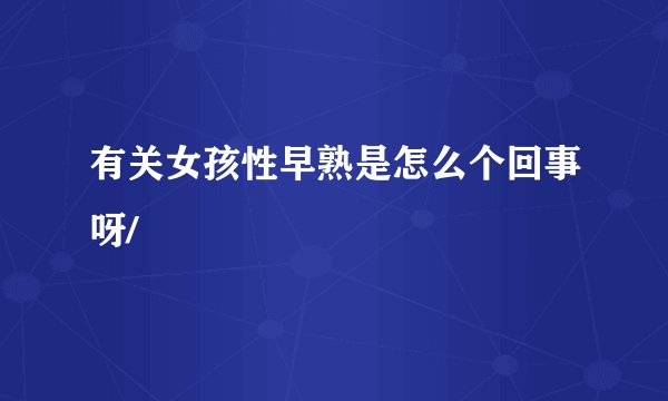 有关女孩性早熟是怎么个回事呀/