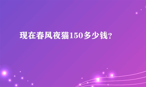 现在春风夜猫150多少钱？