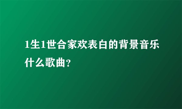 1生1世合家欢表白的背景音乐什么歌曲？
