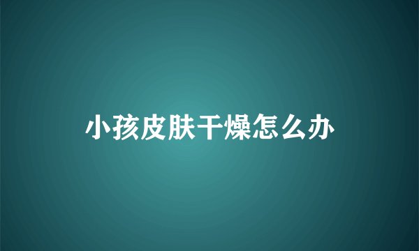 小孩皮肤干燥怎么办