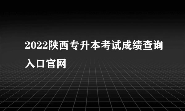2022陕西专升本考试成绩查询入口官网