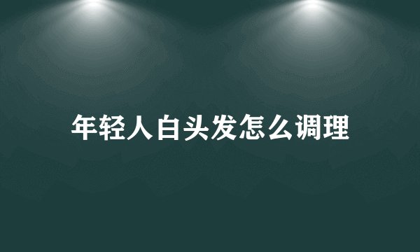 年轻人白头发怎么调理