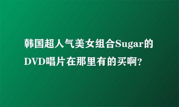 韩国超人气美女组合Sugar的DVD唱片在那里有的买啊？