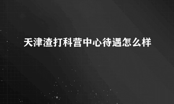 天津渣打科营中心待遇怎么样