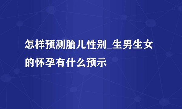 怎样预测胎儿性别_生男生女的怀孕有什么预示