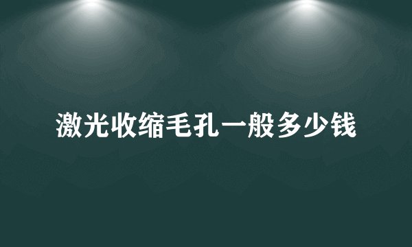 激光收缩毛孔一般多少钱