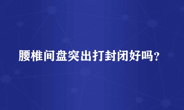 腰椎间盘突出打封闭好吗？