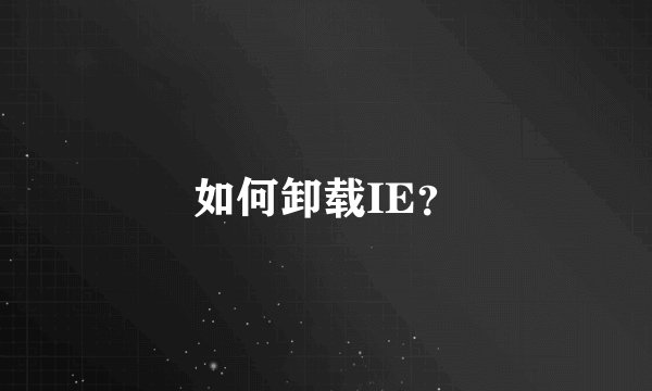 如何卸载IE？