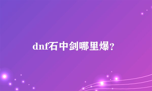 dnf石中剑哪里爆?