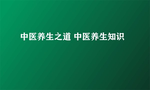 中医养生之道 中医养生知识