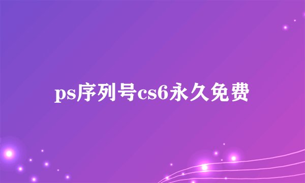 ps序列号cs6永久免费