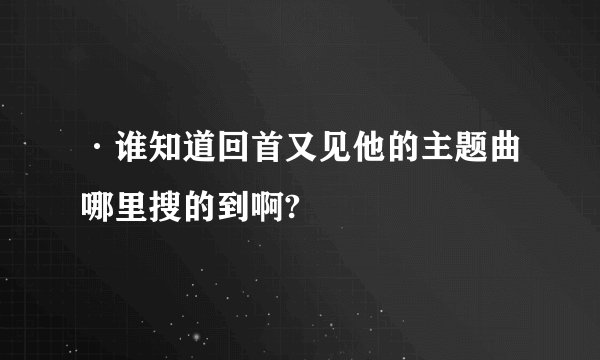 ·谁知道回首又见他的主题曲哪里搜的到啊?