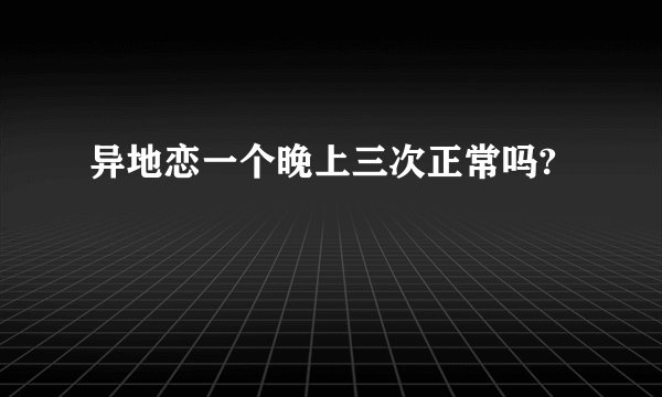 异地恋一个晚上三次正常吗?