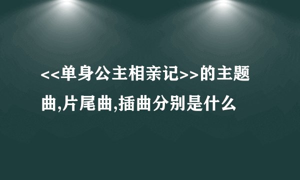 <<单身公主相亲记>>的主题曲,片尾曲,插曲分别是什么