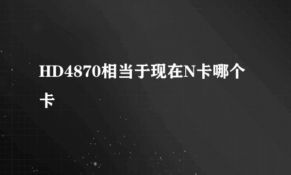 HD4870相当于现在N卡哪个卡