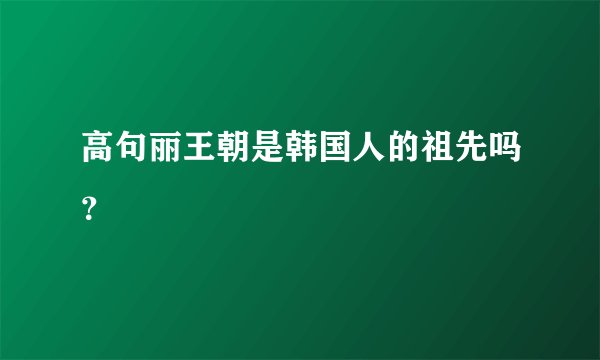 高句丽王朝是韩国人的祖先吗?