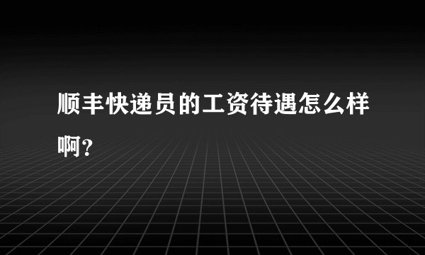 顺丰快递员的工资待遇怎么样啊？