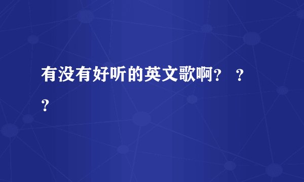 有没有好听的英文歌啊？ ？ ？