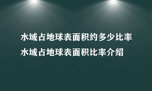 水域占地球表面积约多少比率水域占地球表面积比率介绍