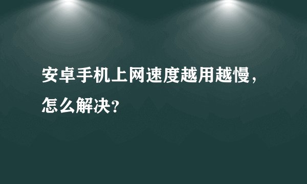 安卓手机上网速度越用越慢，怎么解决？