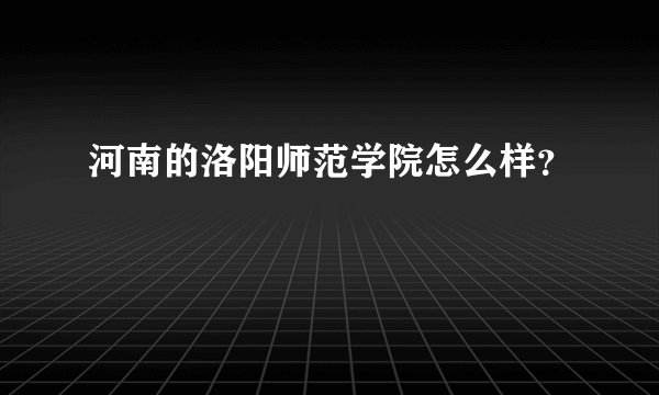 河南的洛阳师范学院怎么样？