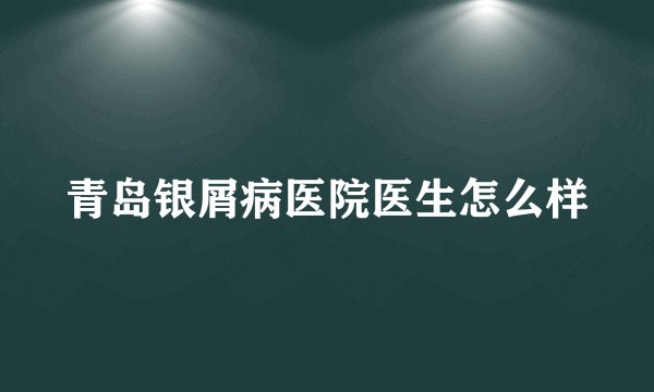 青岛银屑病医院医生怎么样