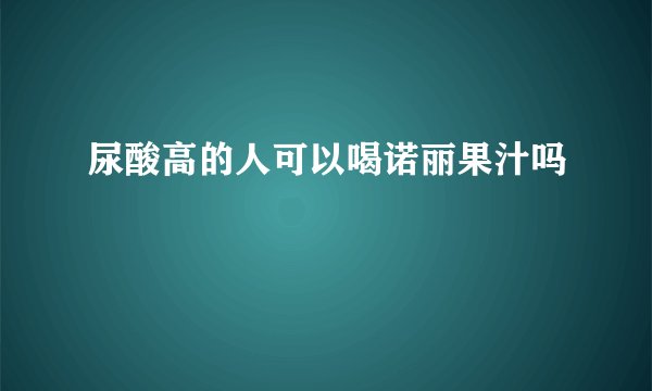 尿酸高的人可以喝诺丽果汁吗