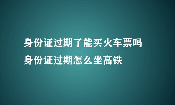身份证过期了能买火车票吗 身份证过期怎么坐高铁