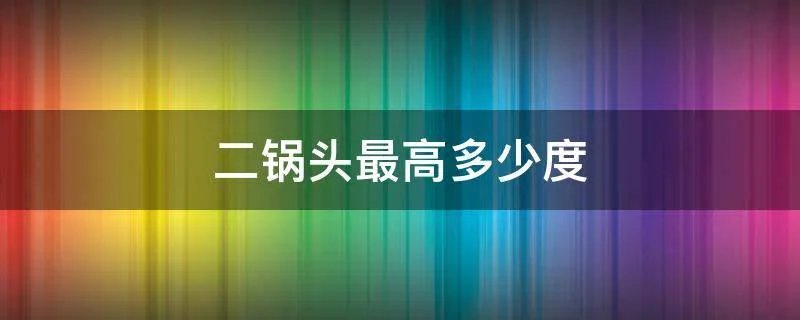 二锅头最高多少度