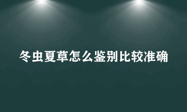 冬虫夏草怎么鉴别比较准确