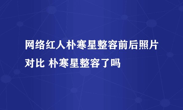 网络红人朴寒星整容前后照片对比 朴寒星整容了吗